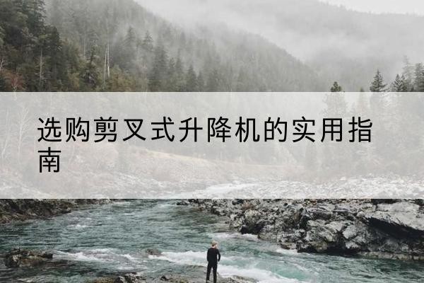 乌什剪叉式升降机怎么选-选购剪叉式升降机的实用指南