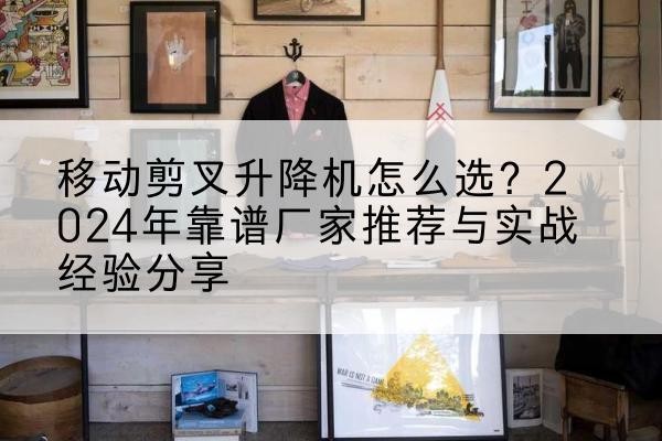 乌什升降平台厂家推荐-移动剪叉升降机怎么选?2024年靠谱厂家推荐与实战经验分享