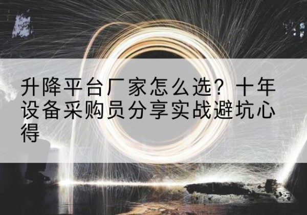 乌什升降平台厂家-怎么选？十年设备采购员分享实战避坑心得