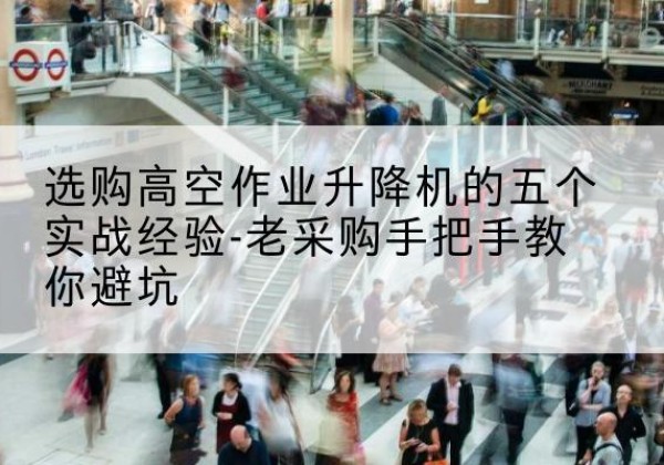 乌什高空作业升降机厂家-选购高空作业升降机的五个实战经验-老采购手把手教你避坑