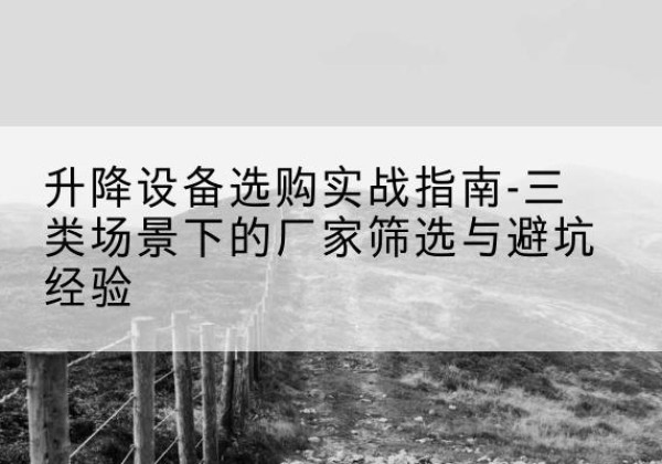 乌什移动式升降机厂家推荐-升降设备选购实战指南-三类场景下的厂家筛选与避坑经验