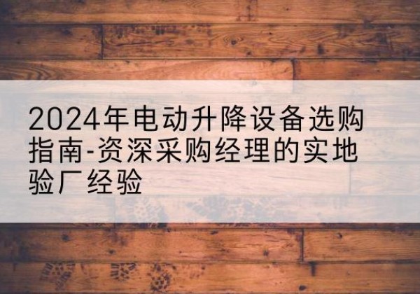 乌什电动剪叉升降平台厂家-2024年电动升降设备选购指南-资深采购经理的实地验厂经验