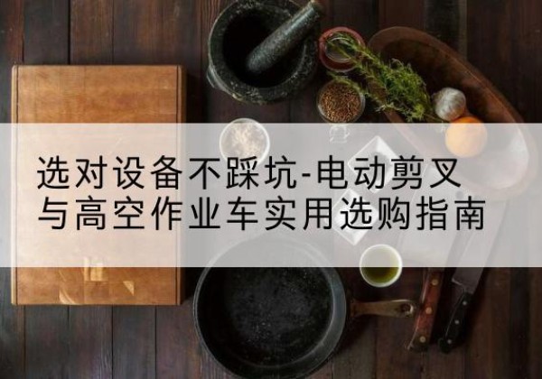 乌什电动剪叉升降平台怎么选-选对设备不踩坑-电动剪叉与高空作业车实用选购指南
