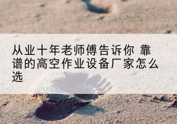 乌什高空作业升降机厂家推荐-从业十年老师傅告诉你 靠谱的高空作业设备厂家怎么选