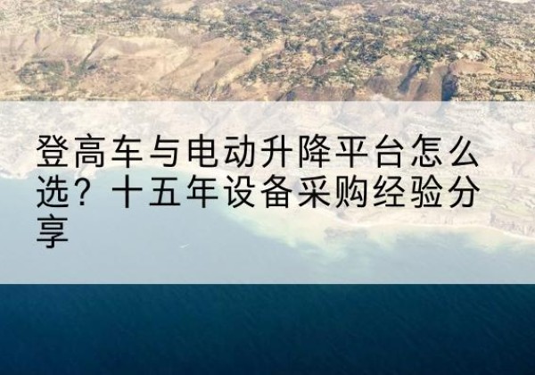乌什登高车厂家厂家-登高车与电动升降平台怎么选？十五年设备采购经验分享