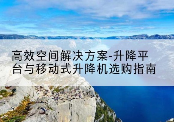 乌什升降平台厂家-*空间解决方案-升降平台与移动式升降机选购指南
