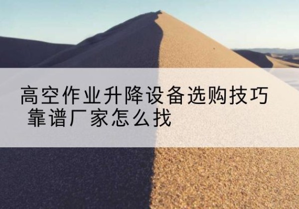 乌什电动升降平台厂家推荐-高空作业升降设备选购技巧 靠谱厂家怎么找