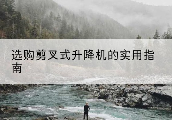 乌什剪叉式升降机怎么选-选购剪叉式升降机的实用指南