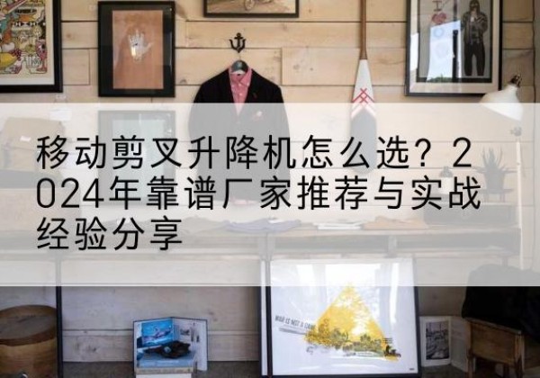 乌什升降平台厂家推荐-移动剪叉升降机怎么选？2024年靠谱厂家推荐与实战经验分享